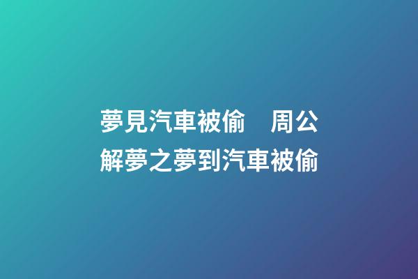 夢見汽車被偷　周公解夢之夢到汽車被偷